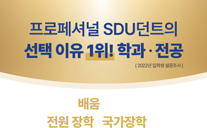 프로페셔널 SDU던트의 선택 이유 1위! 학과·전공(2022년 입학생 설문조사) 오직 배움에만 집중! 입학생 전원 장학 + 국가장학 추가 수혜